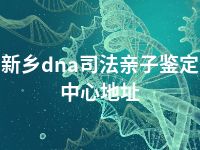 新乡dna司法亲子鉴定中心地址