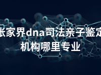 张家界dna司法亲子鉴定机构哪里专业