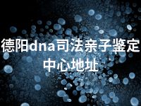 德阳dna司法亲子鉴定中心地址