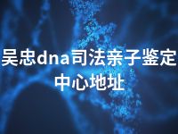 吴忠dna司法亲子鉴定中心地址