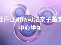 牡丹江dna司法亲子鉴定中心地址