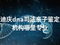 迪庆dna司法亲子鉴定机构哪里专业