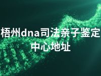 梧州dna司法亲子鉴定中心地址