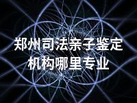 郑州司法亲子鉴定机构哪里专业