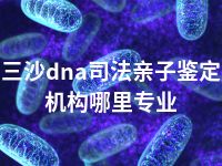 三沙dna司法亲子鉴定机构哪里专业