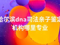 哈尔滨dna司法亲子鉴定机构哪里专业