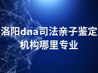 洛阳dna司法亲子鉴定机构哪里专业