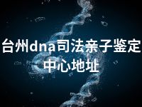 台州dna司法亲子鉴定中心地址