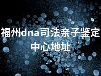 福州dna司法亲子鉴定中心地址