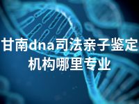 甘南dna司法亲子鉴定机构哪里专业