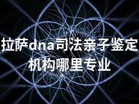 拉萨dna司法亲子鉴定机构哪里专业