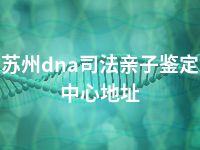 苏州dna司法亲子鉴定中心地址