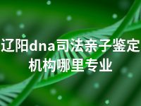 辽阳dna司法亲子鉴定机构哪里专业