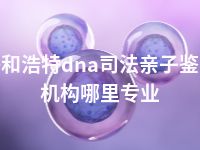 呼和浩特dna司法亲子鉴定机构哪里专业