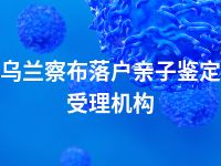 乌兰察布落户亲子鉴定受理机构