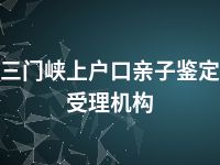 三门峡上户口亲子鉴定受理机构