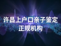 许昌上户口亲子鉴定正规机构