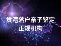 贵港落户亲子鉴定正规机构