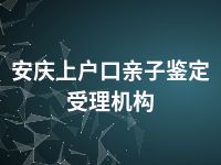 安庆上户口亲子鉴定受理机构