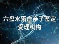 六盘水落户亲子鉴定受理机构