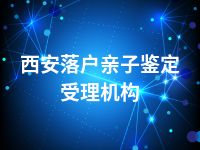 西安落户亲子鉴定受理机构