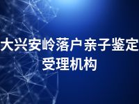 大兴安岭落户亲子鉴定受理机构