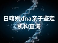 日喀则dna亲子鉴定机构查询