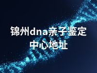 锦州dna亲子鉴定中心地址