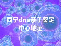 西宁dna亲子鉴定中心地址