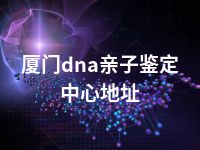 厦门dna亲子鉴定中心地址