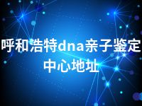 呼和浩特dna亲子鉴定中心地址