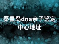 秦皇岛dna亲子鉴定中心地址