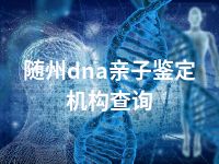 随州dna亲子鉴定机构查询