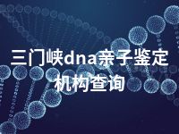 三门峡dna亲子鉴定机构查询