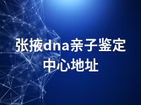 张掖dna亲子鉴定中心地址