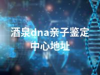 酒泉dna亲子鉴定中心地址