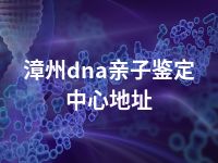 漳州dna亲子鉴定中心地址