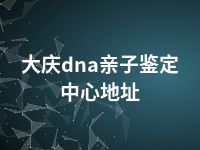 大庆dna亲子鉴定中心地址