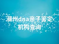 潮州dna亲子鉴定机构查询