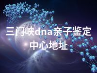 三门峡dna亲子鉴定中心地址