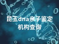 昆玉dna亲子鉴定机构查询