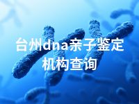 台州dna亲子鉴定机构查询