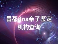 昌都dna亲子鉴定机构查询