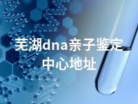 芜湖dna亲子鉴定中心地址