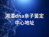 湘潭dna亲子鉴定中心地址