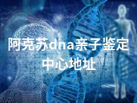 阿克苏dna亲子鉴定中心地址