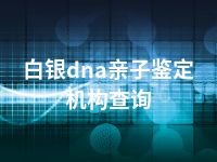 白银dna亲子鉴定机构查询