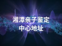 湘潭亲子鉴定中心地址