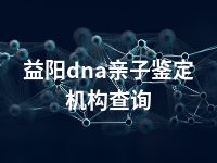 益阳dna亲子鉴定机构查询