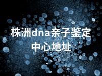 株洲dna亲子鉴定中心地址